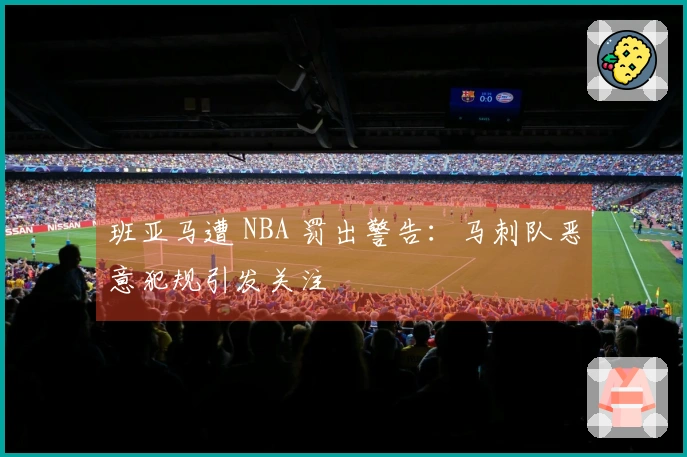 班亚马遭 NBA 罚出警告:马刺队恶意犯规引发关注
